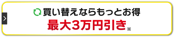 買い替えならもっとお得最大3万円引き