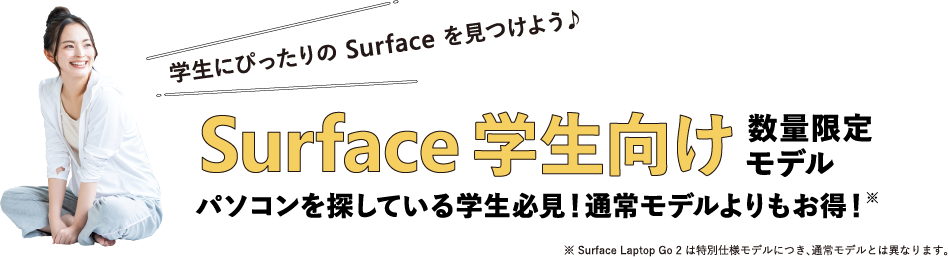 �w���ɂ҂������ Surface �������悤�� Surface �w������  ���ʌ��胂�f�� �p�\�R����T���Ă���w���K���I�ʏ탂�f�����������I�� �� Surface Laptop Go 2 �͓��ʎd�l���f���ɂ��A�ʏ탂�f���Ƃ͈قȂ�܂��B